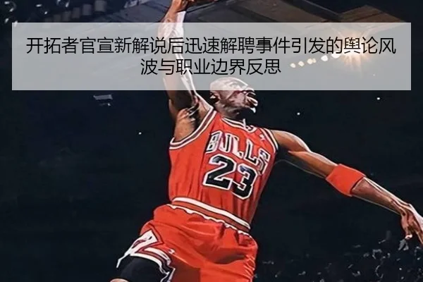 开拓者官宣新解说后迅速解聘事件引发的舆论风波与职业边界反思
